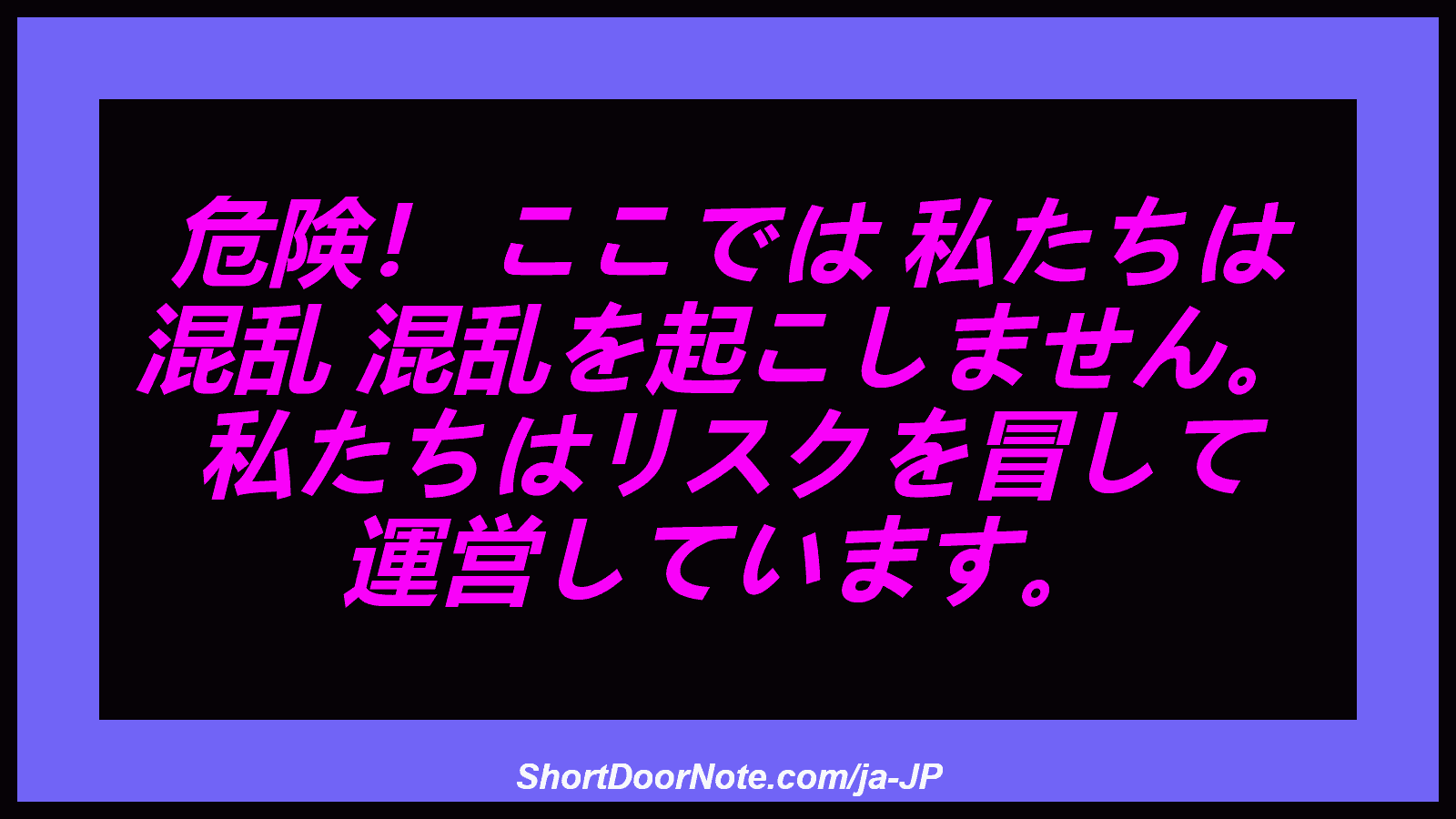 危険！ ここでは 私たちは 混乱 混乱を起こしません。 私たちはリスクを冒して 運営しています。
