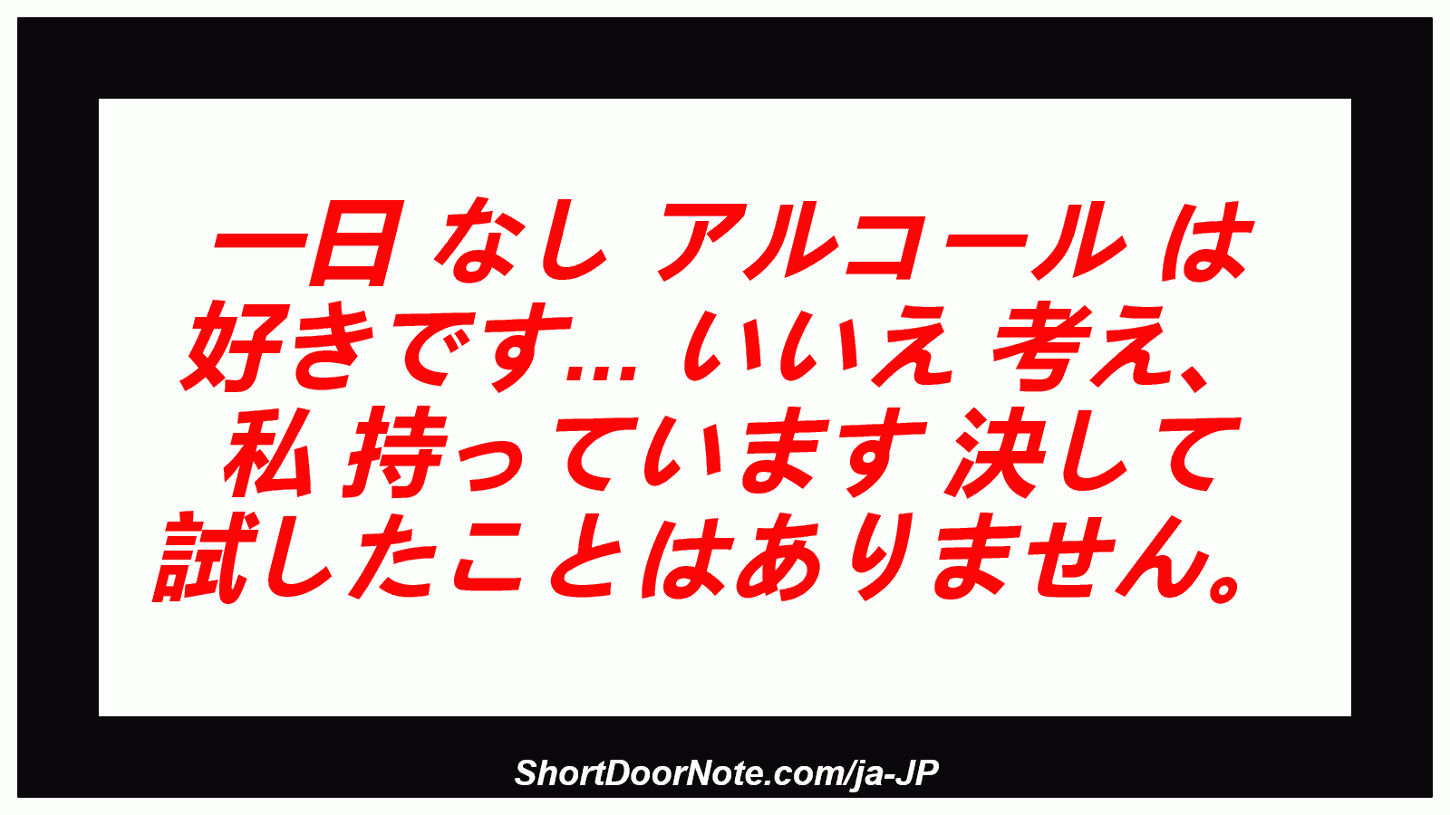 一日 なし アルコール は 好きです... いいえ 考え、 私 持っています 決して 試したことはありません。
