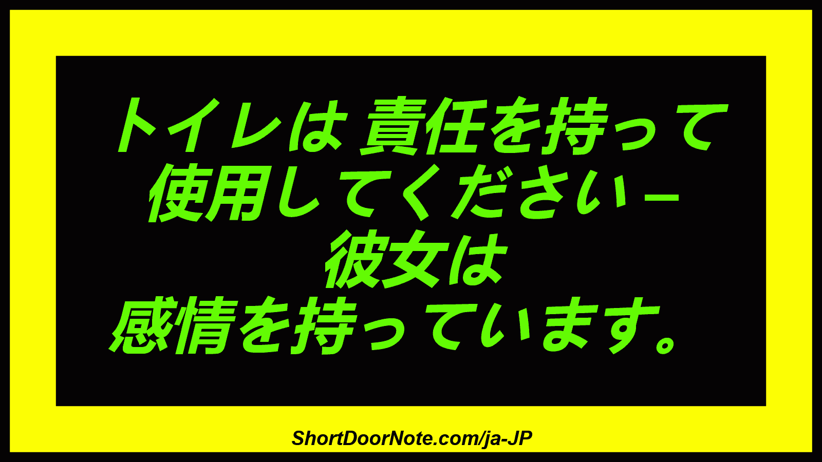 トイレは 責任を持って 使用してください – 彼女は 感情を持っています。
