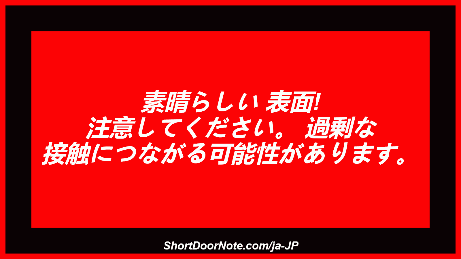 素晴らしい 表面! 注意してください。 過剰な 接触につながる可能性があります。
