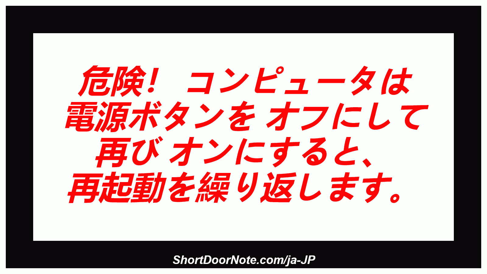 危険！ コンピュータは 電源ボタンを オフにして 再び オンにすると、 再起動を繰り返します。

