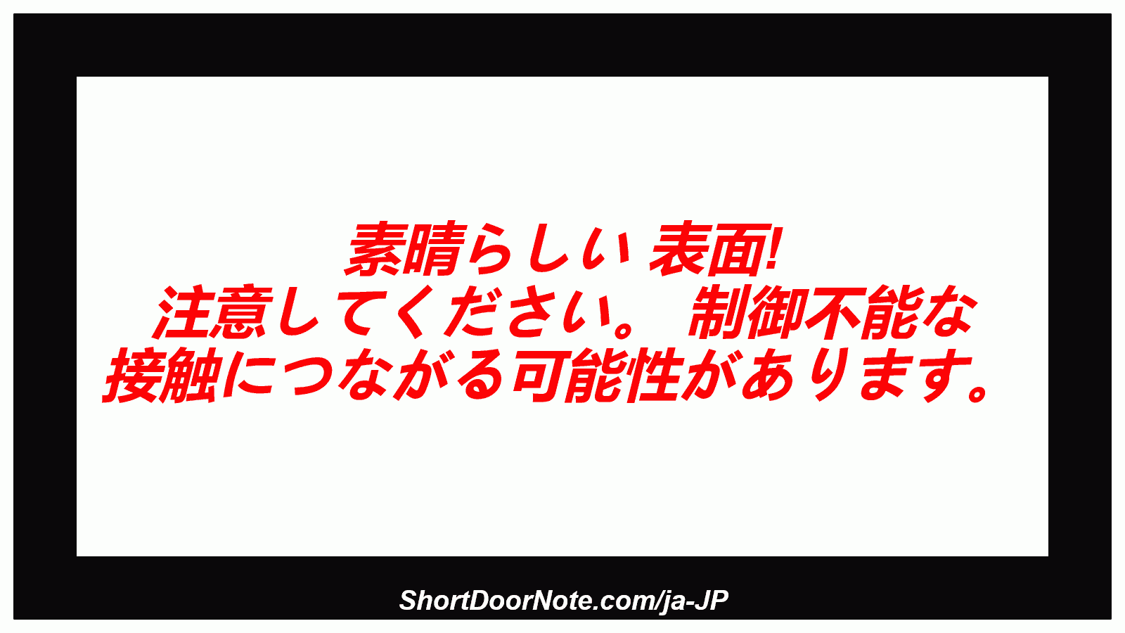 素晴らしい 表面! 注意してください。 制御不能な 接触につながる可能性があります。
