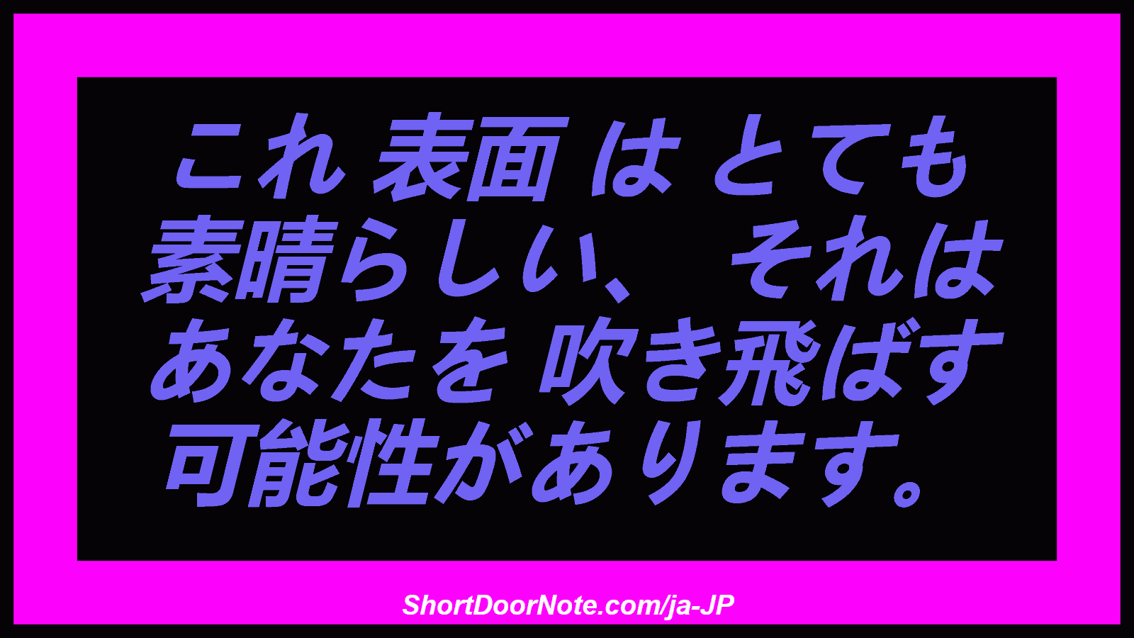 これ 表面 は とても 素晴らしい、 それは あなたを 吹き飛ばす 可能性があります。
