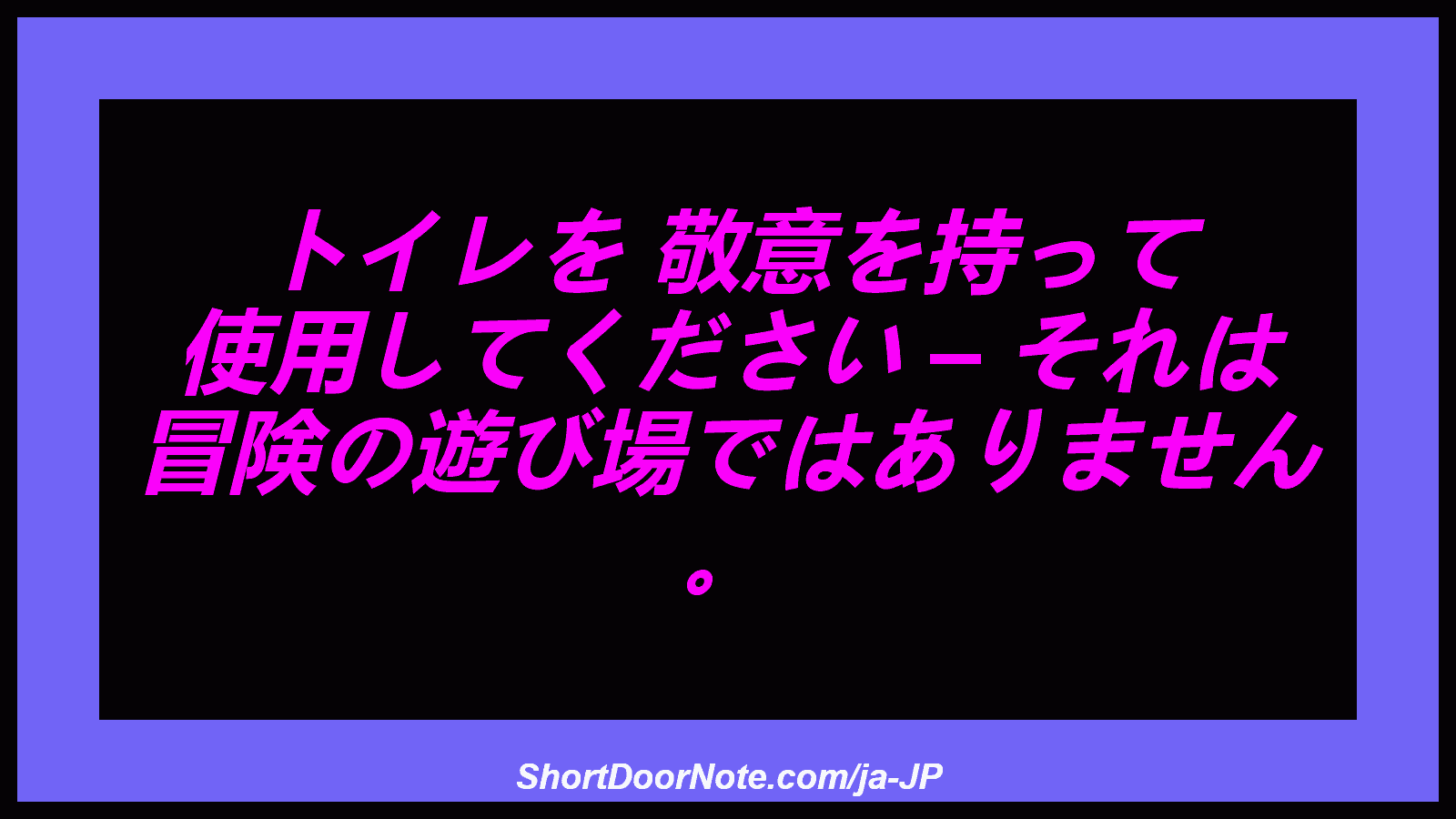 トイレを 敬意を持って 使用してください – それは 冒険の遊び場ではありません 。
