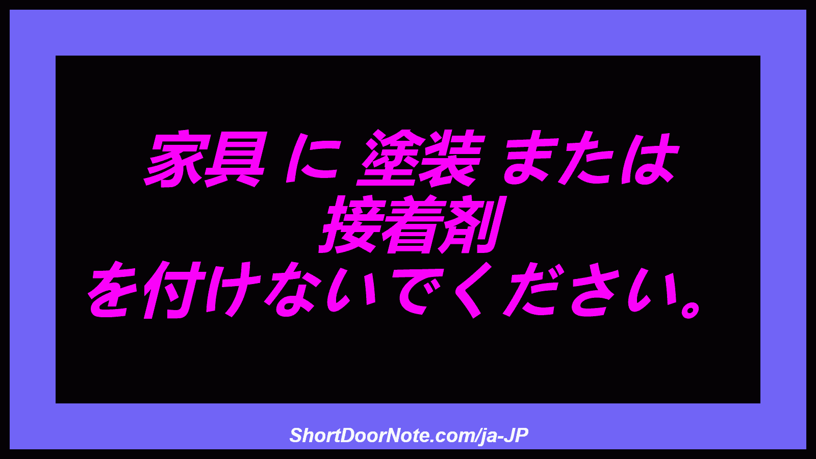 家具 に 塗装 または 接着剤 を付けないでください。
