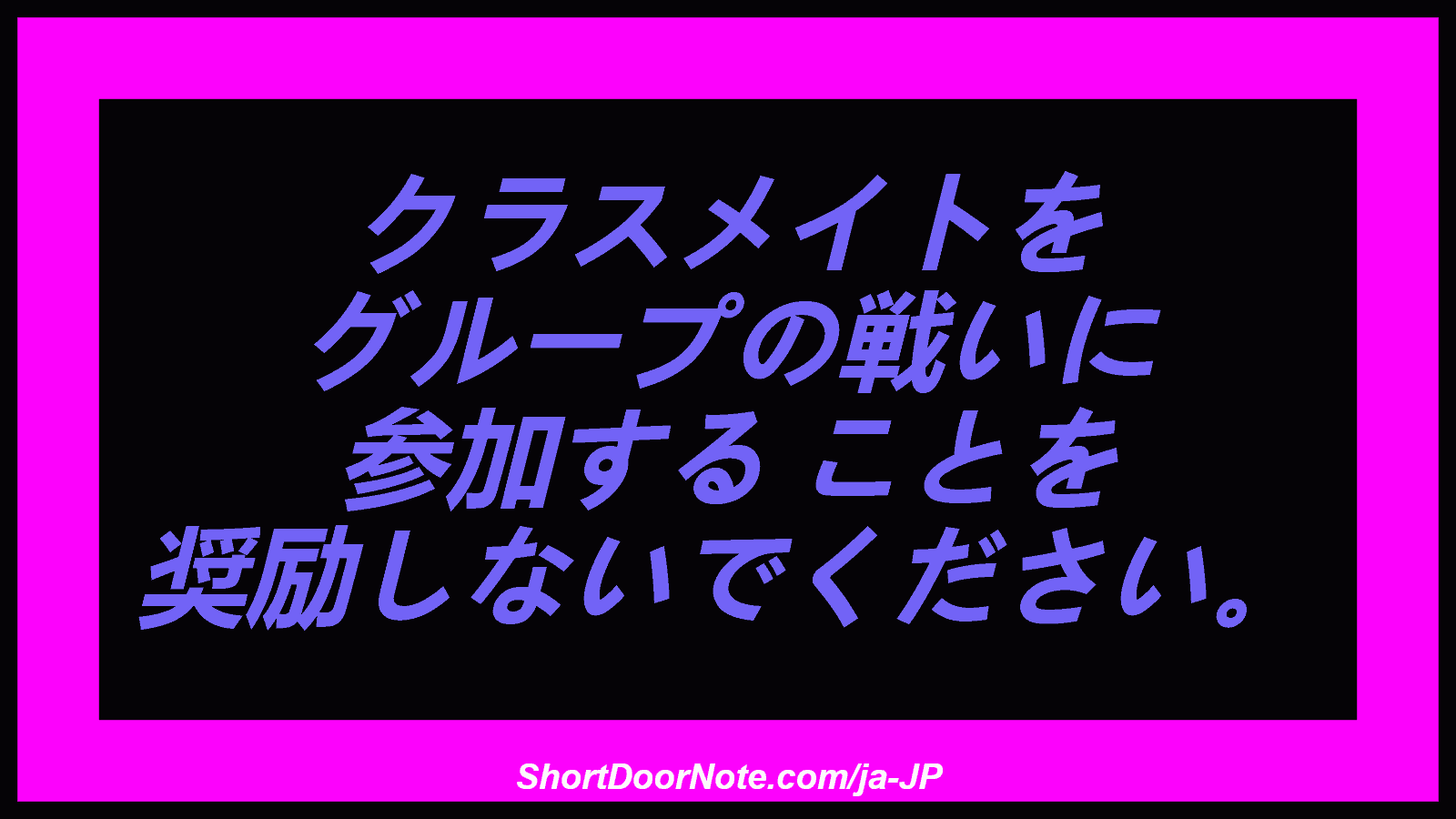 クラスメイトを グループの戦いに 参加する ことを 奨励しないでください。
