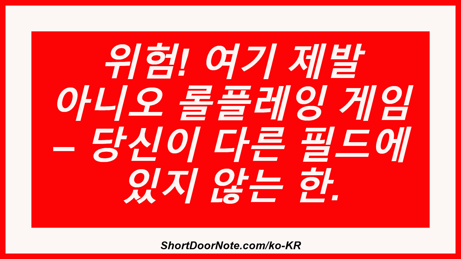 위험! 여기 제발 아니오 롤플레잉 게임 – 당신이 다른 필드에 있지 않는 한.
