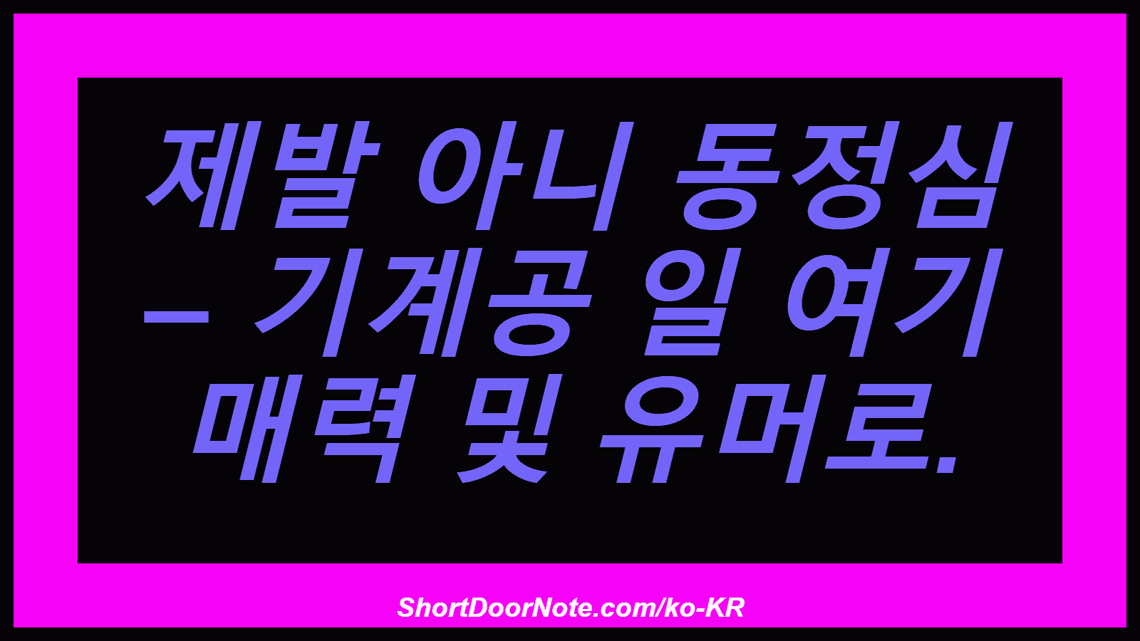 제발 아니 동정심 – 기계공 일 여기 매력 및 유머로.
