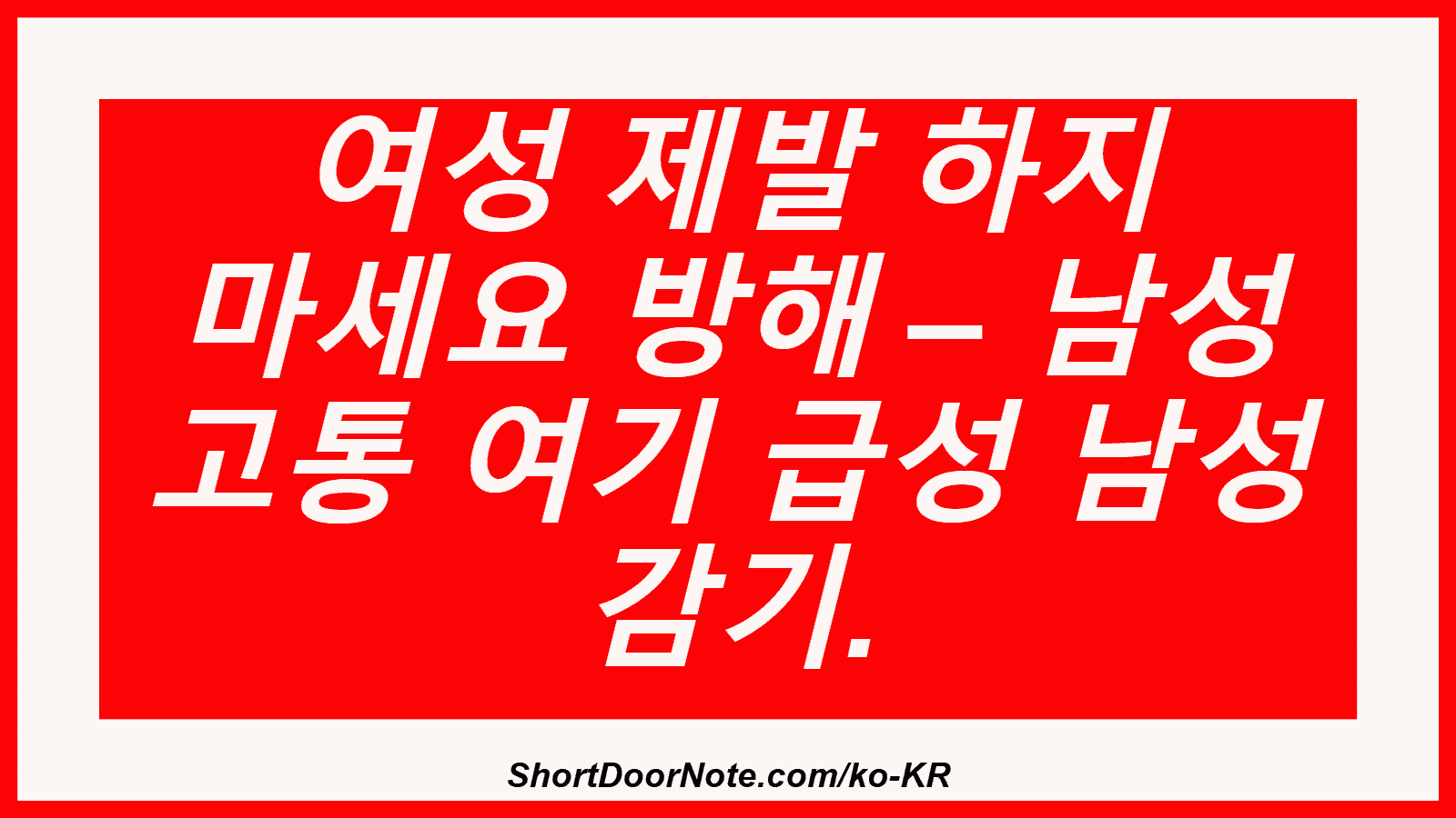 여성 제발 하지 마세요 방해 – 남성 고통 여기 급성 남성 감기.
