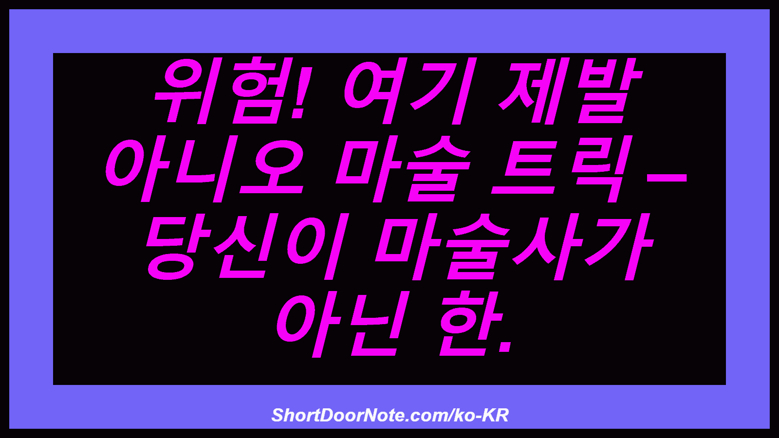 위험! 여기 제발 아니오 마술 트릭 – 당신이 마술사가 아닌 한.
