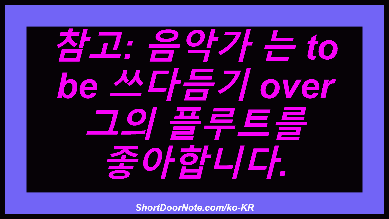 참고: 음악가 는 to be 쓰다듬기 over 그의 플루트를 좋아합니다.
