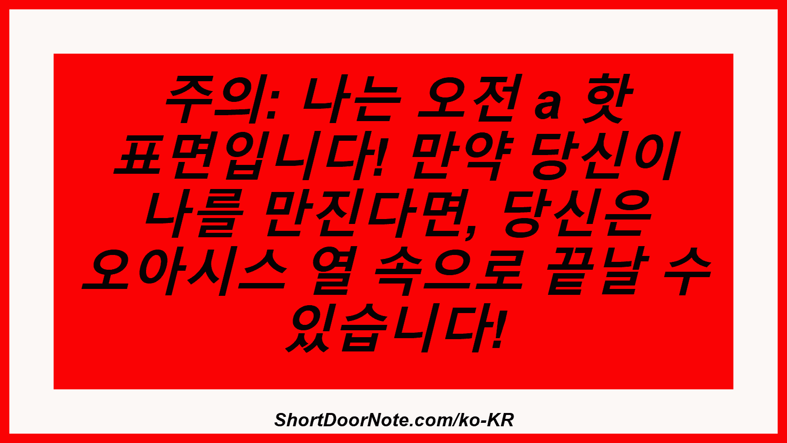 주의: 나는 오전 a 핫 표면입니다! 만약 당신이 나를 만진다면, 당신은 오아시스 열 속으로 끝날 수 있습니다!
