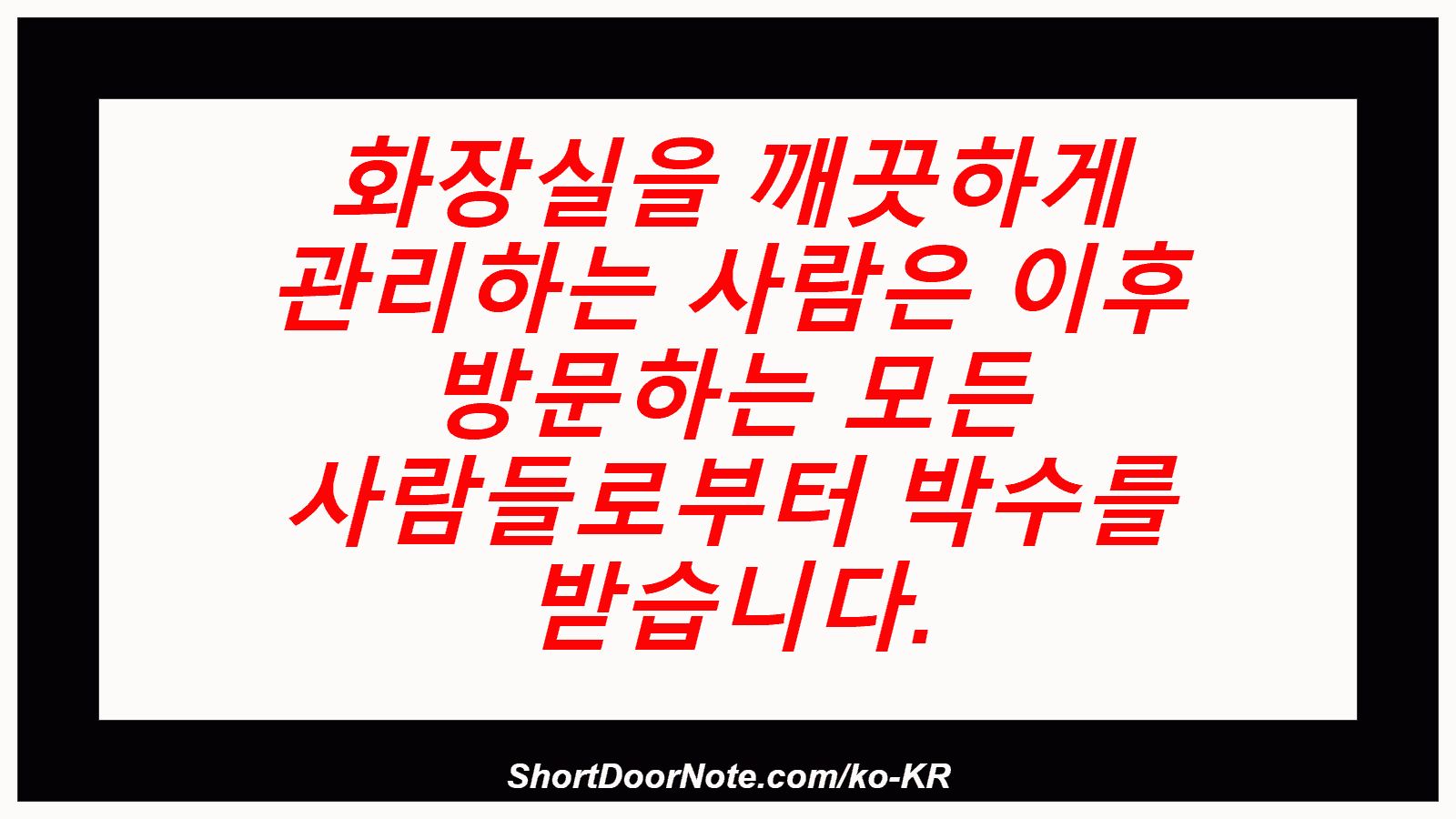 화장실을 깨끗하게 관리하는 사람은 이후 방문하는 모든 사람들로부터 박수를 받습니다.
