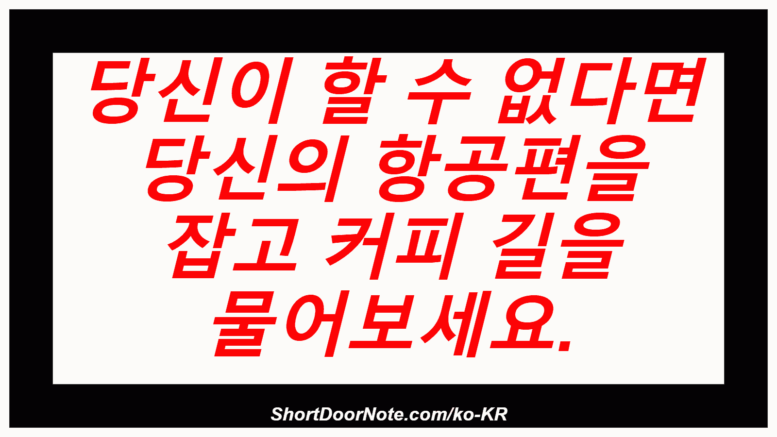 당신이 할 수 없다면 당신의 항공편을 잡고 커피 길을 물어보세요.

