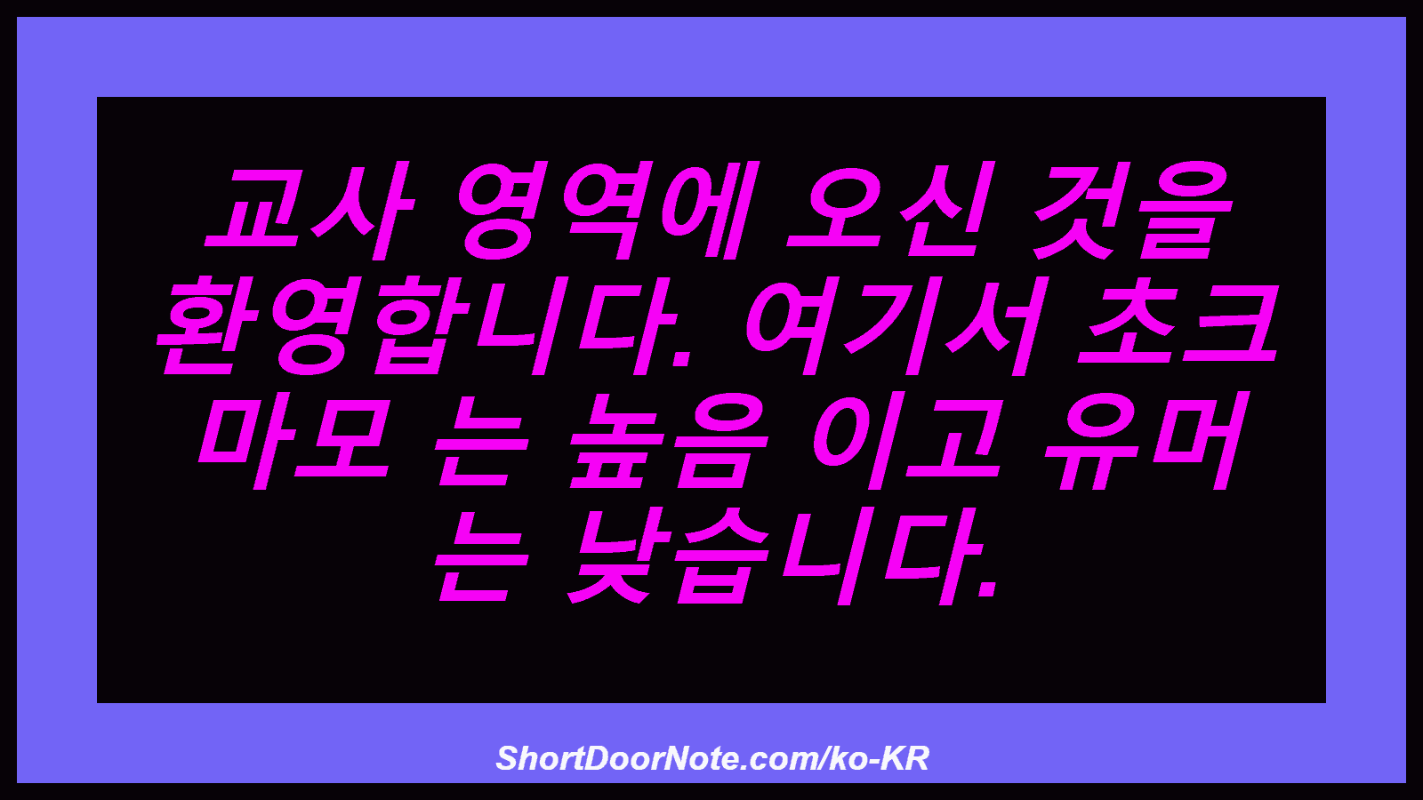 교사 영역에 오신 것을 환영합니다. 여기서 초크 마모 는 높음 이고 유머 는 낮습니다.
