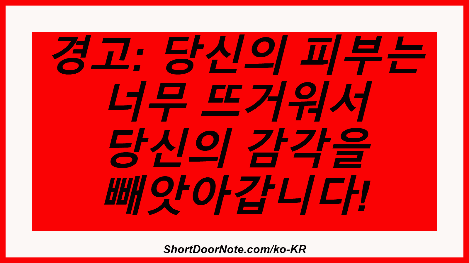 경고: 당신의 피부는 너무 뜨거워서 당신의 감각을 빼앗아갑니다!
