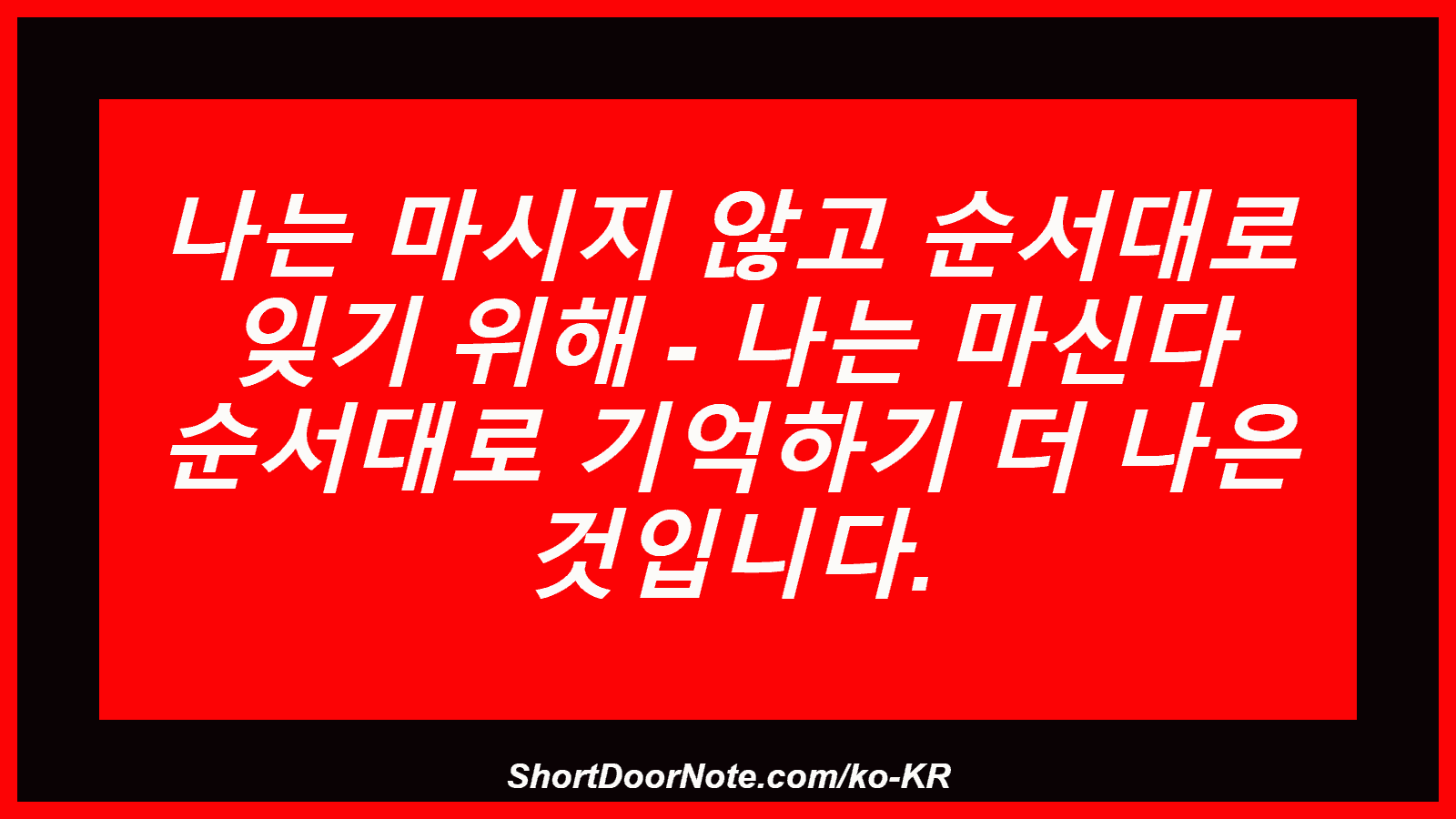 나는 마시지 않고 순서대로 잊기 위해 - 나는 마신다 순서대로 기억하기 더 나은 것입니다.
