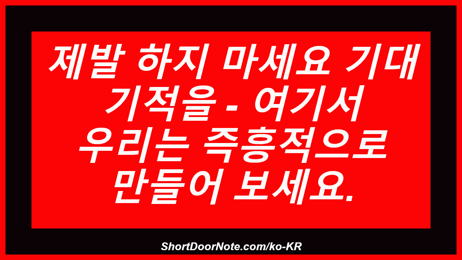 제발 하지 마세요 기대 기적을 - 여기서 우리는 즉흥적으로 만들어 보세요.
