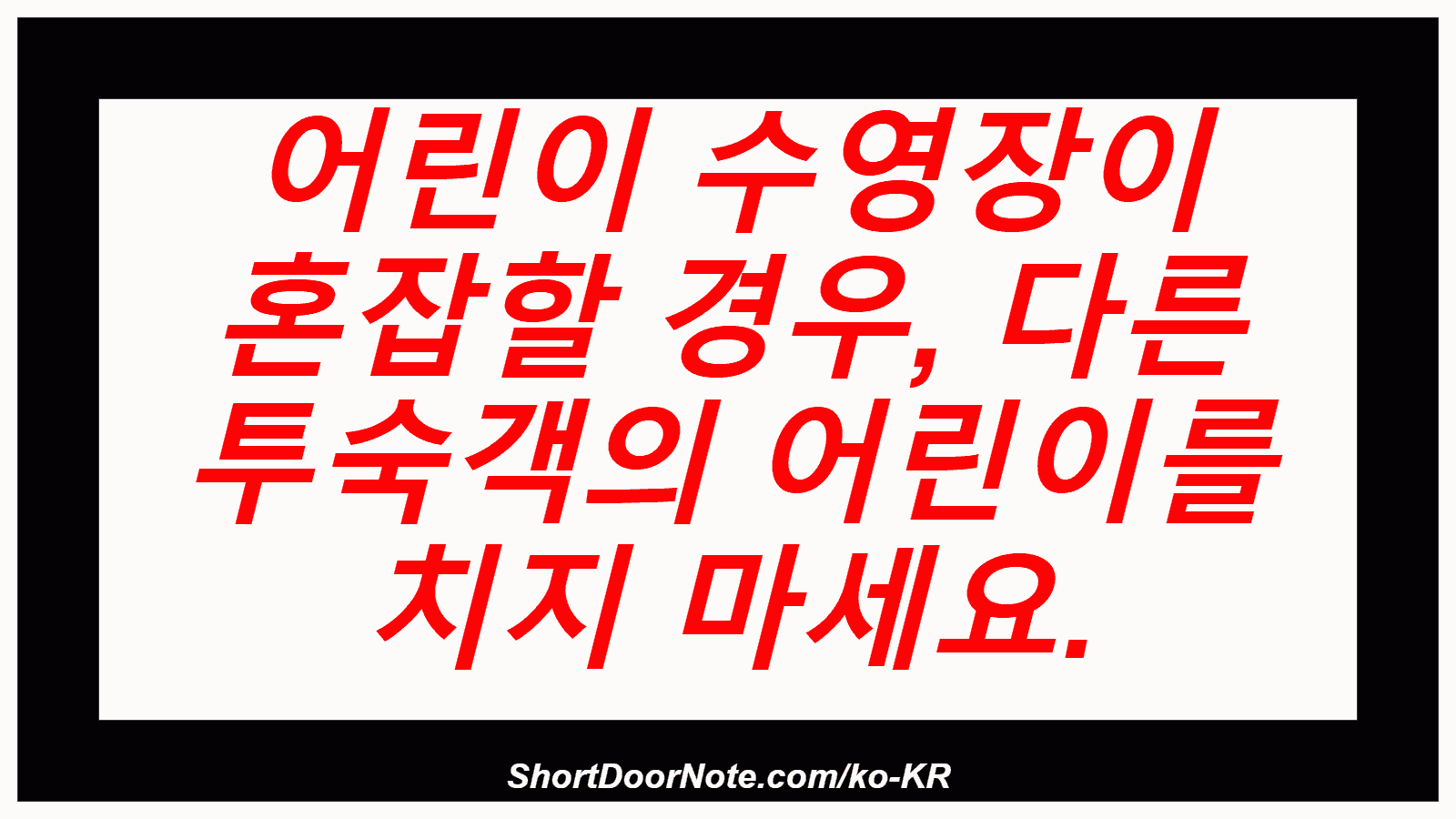 어린이 수영장이 혼잡할 경우, 다른 투숙객의 어린이를 치지 마세요.
