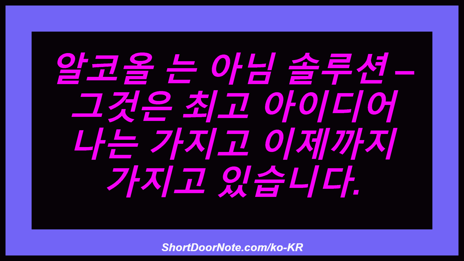 알코올 는 아님 솔루션 – 그것은 최고 아이디어 나는 가지고 이제까지 가지고 있습니다.
