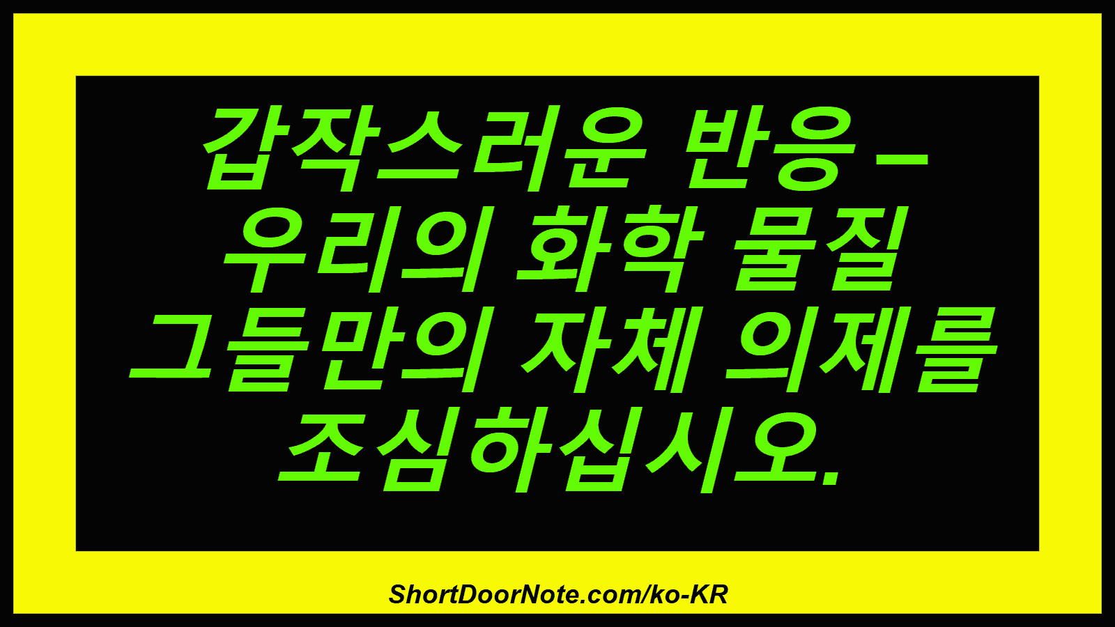 갑작스러운 반응 – 우리의 화학 물질 그들만의 자체 의제를 조심하십시오.
