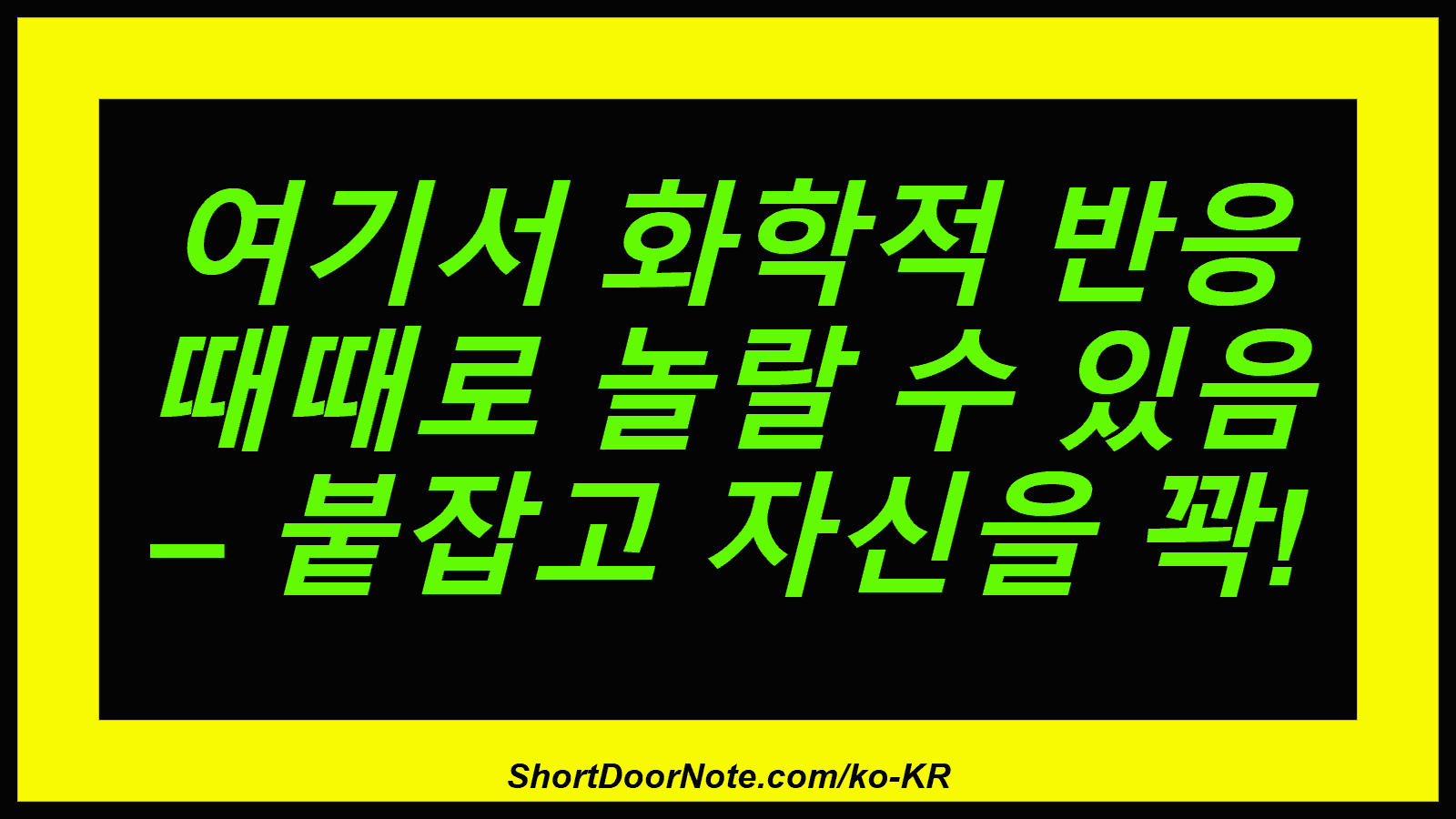 여기서 화학적 반응 때때로 놀랄 수 있음 – 붙잡고 자신을 꽉!
