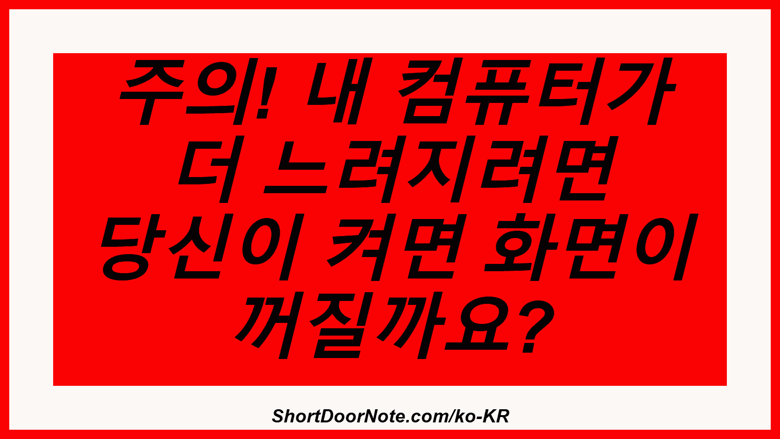 주의! 내 컴퓨터가 더 느려지려면 당신이 켜면 화면이 꺼질까요?
