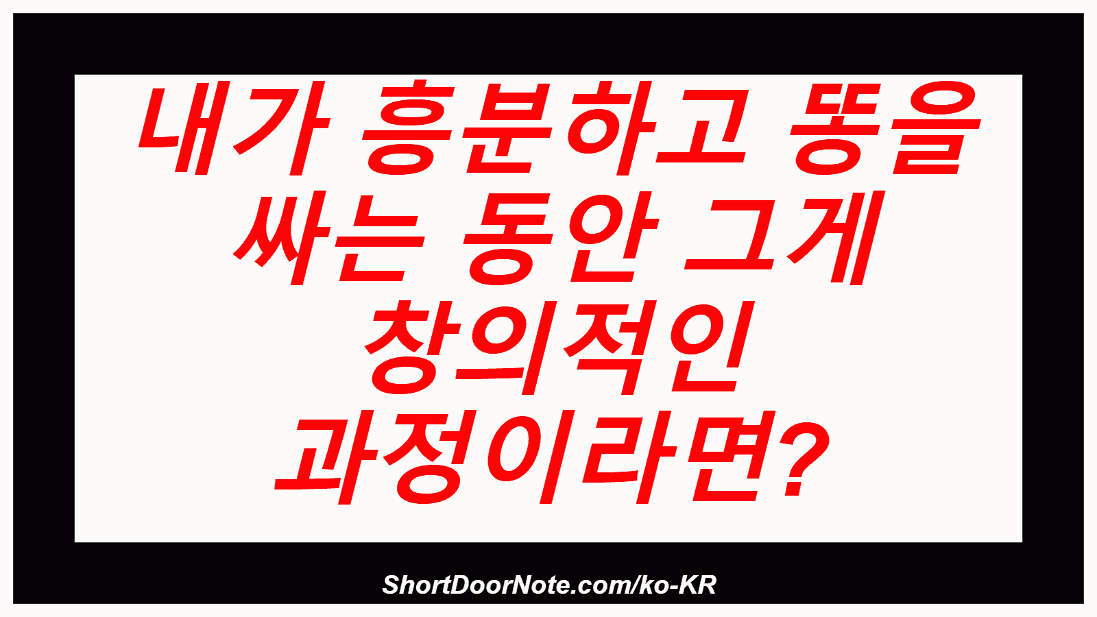 내가 흥분하고 똥을 싸는 동안 그게 창의적인 과정이라면?
