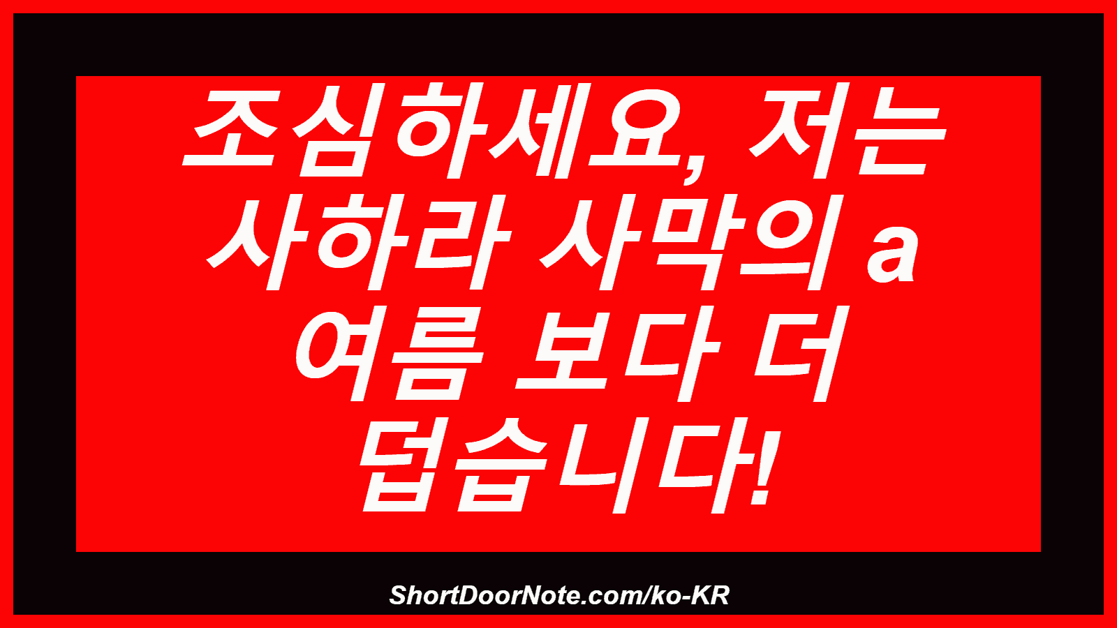 조심하세요, 저는 사하라 사막의 a 여름 보다 더 덥습니다!

