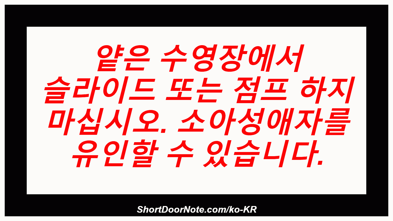 얕은 수영장에서 슬라이드 또는 점프 하지 마십시오. 소아성애자를 유인할 수 있습니다.
