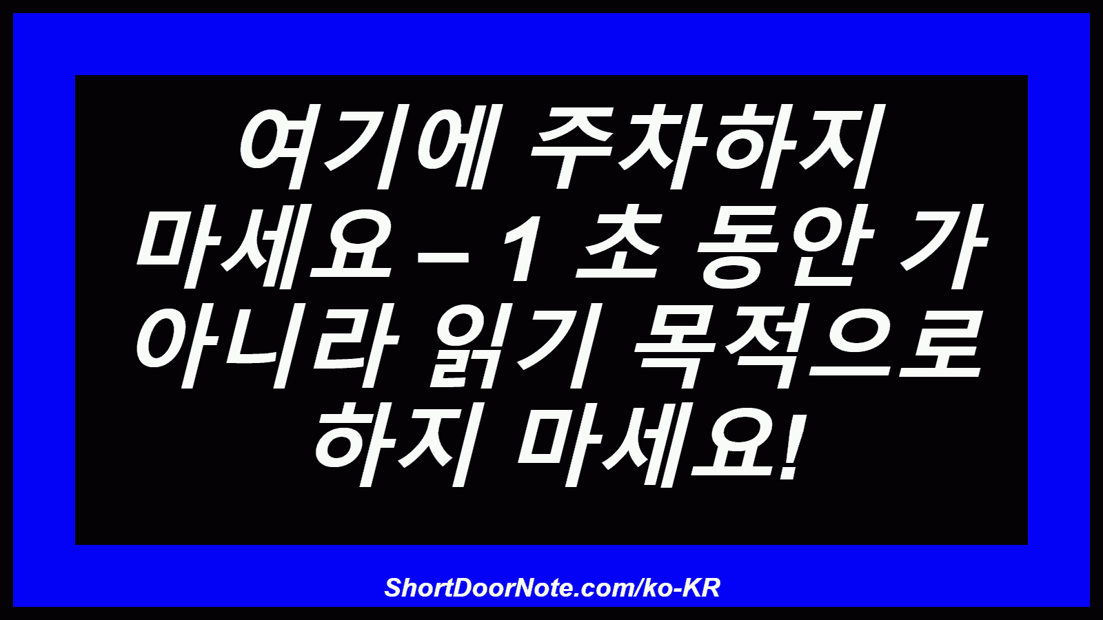 여기에 주차하지 마세요 – 1 초 동안 가 아니라 읽기 목적으로 하지 마세요!
