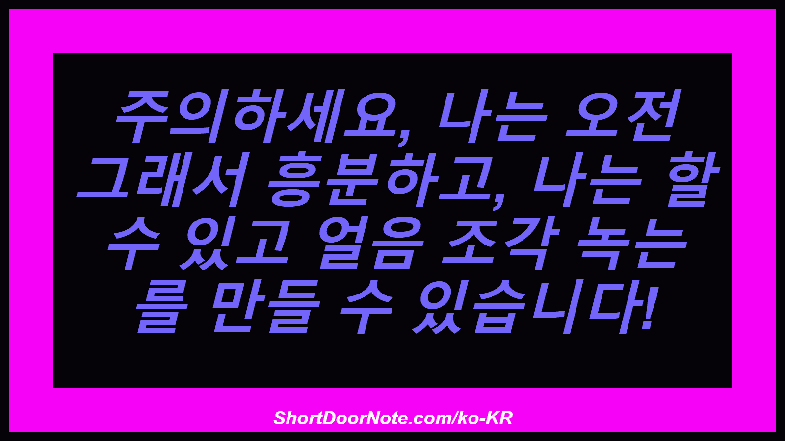 주의하세요, 나는 오전 그래서 흥분하고, 나는 할 수 있고 얼음 조각 녹는 를 만들 수 있습니다!
