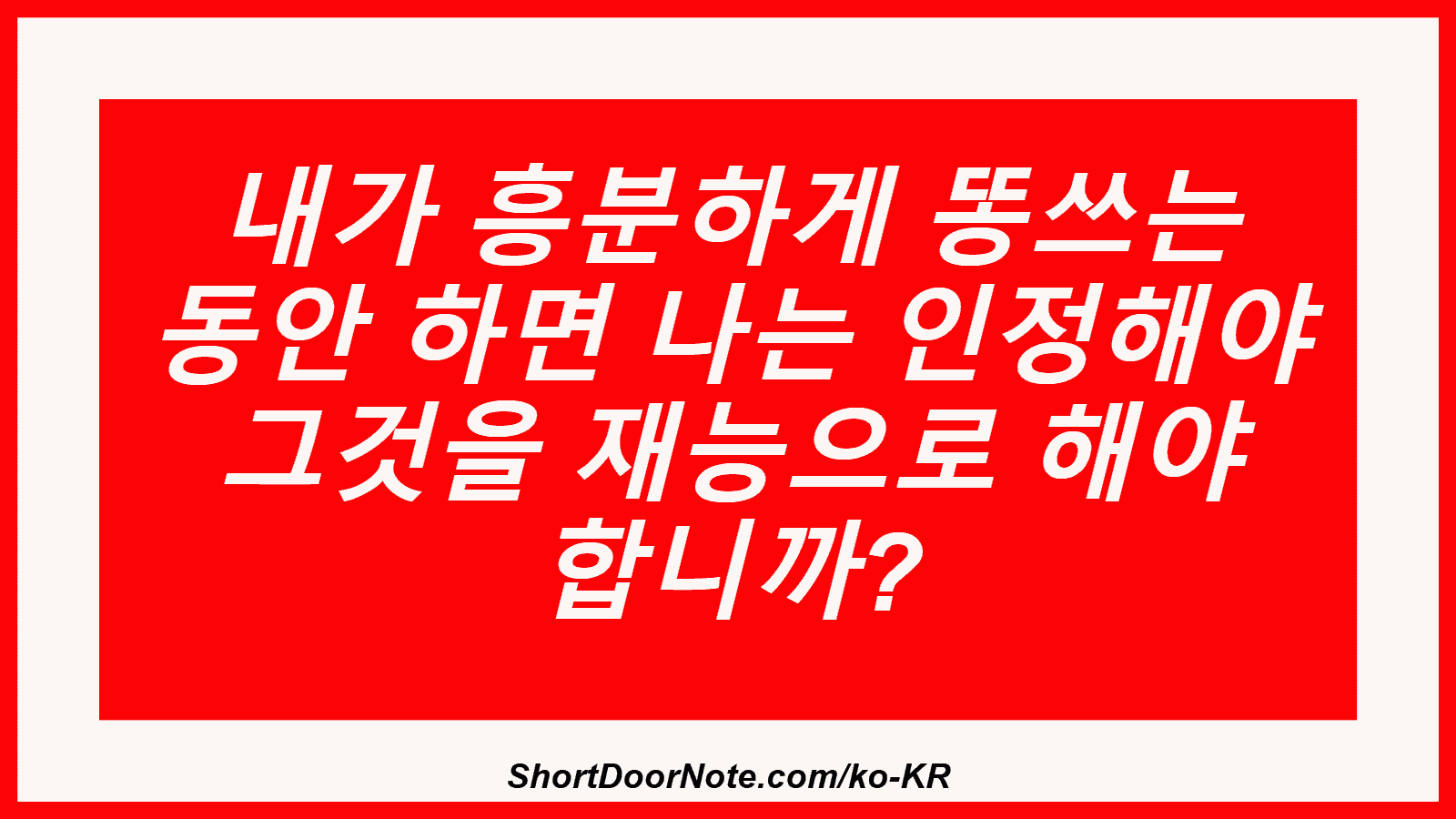 내가 흥분하게 똥쓰는 동안 하면 나는 인정해야 그것을 재능으로 해야 합니까?
