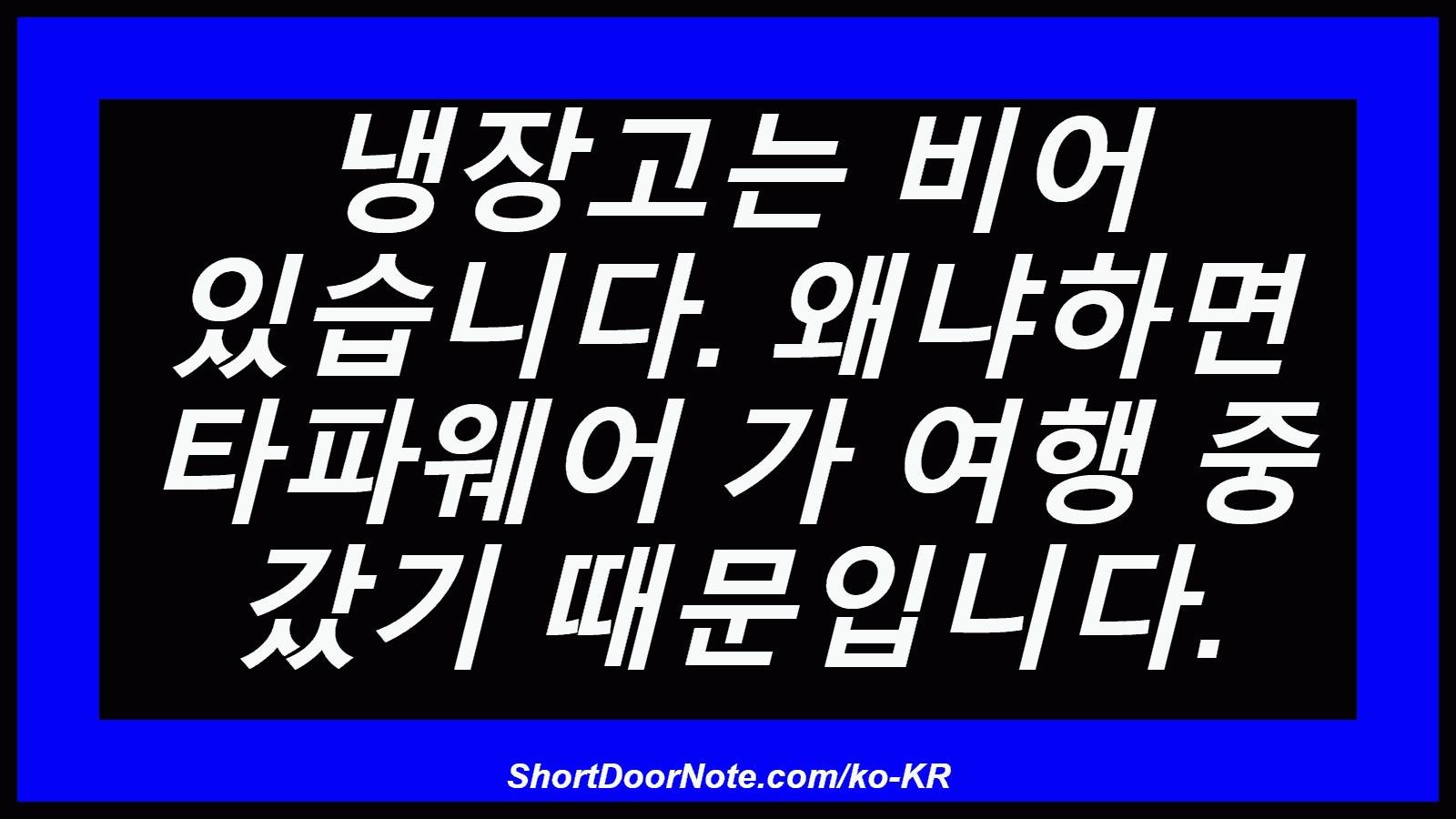 냉장고는 비어 있습니다. 왜냐하면 타파웨어 가 여행 중 갔기 때문입니다.
