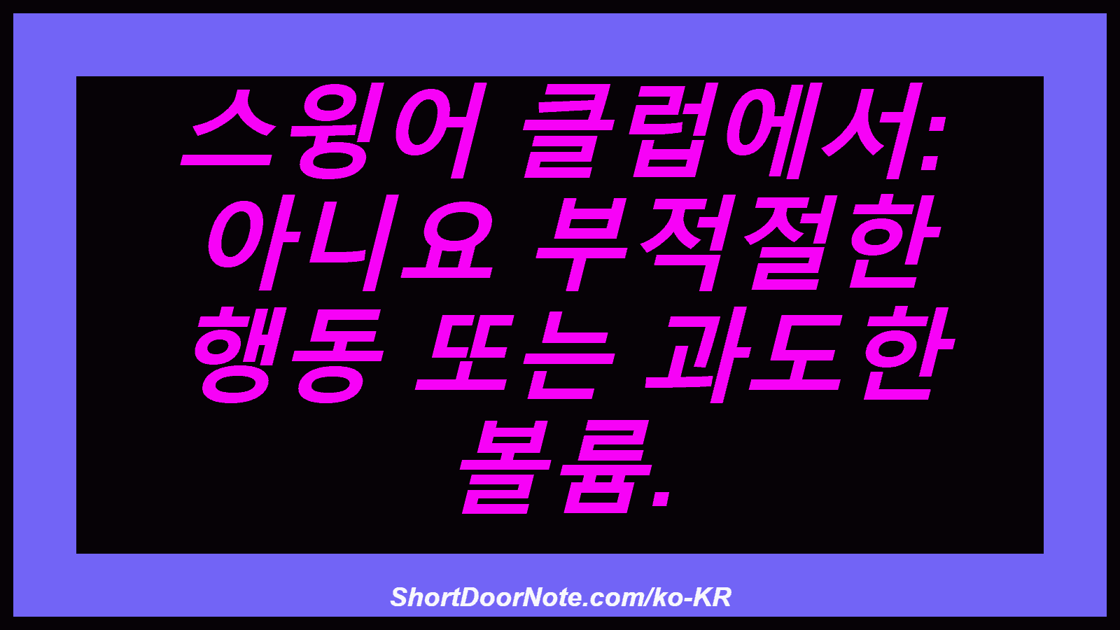 스윙어 클럽에서: 아니요 부적절한 행동 또는 과도한 볼륨.
