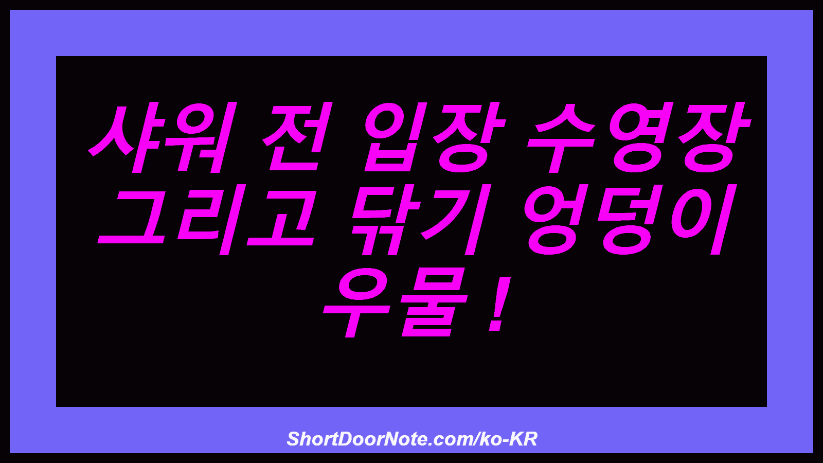 샤워 전 입장 수영장 그리고 닦기 엉덩이 우물 !
