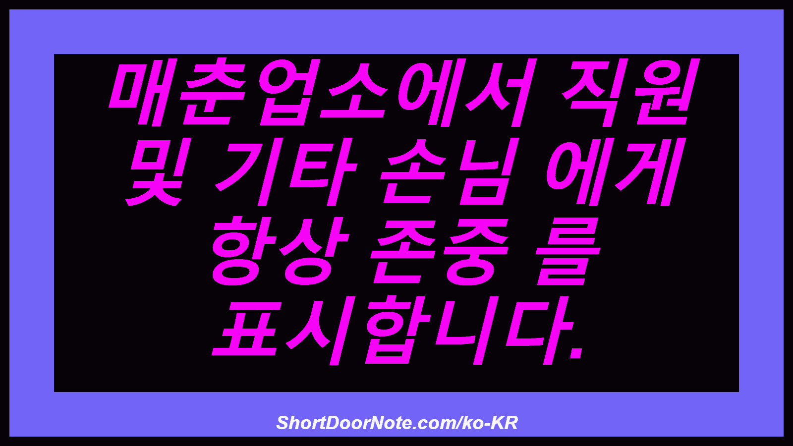 매춘업소에서 직원 및 기타 손님 에게 항상 존중 를 표시합니다.
