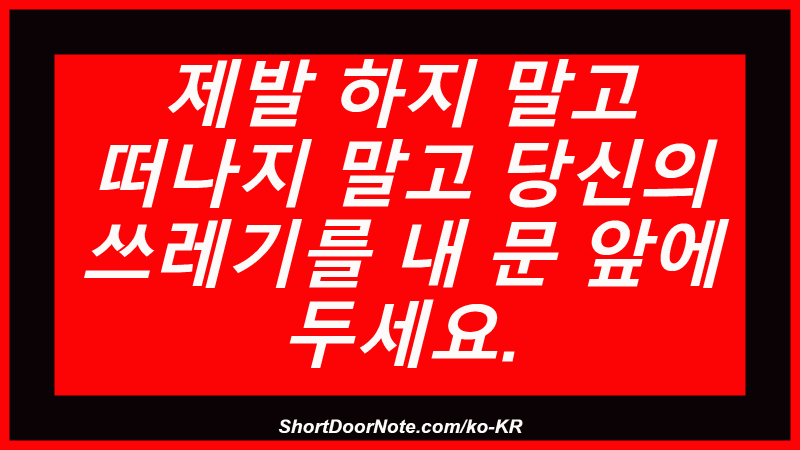 제발 하지 말고 떠나지 말고 당신의 쓰레기를 내 문 앞에 두세요.
