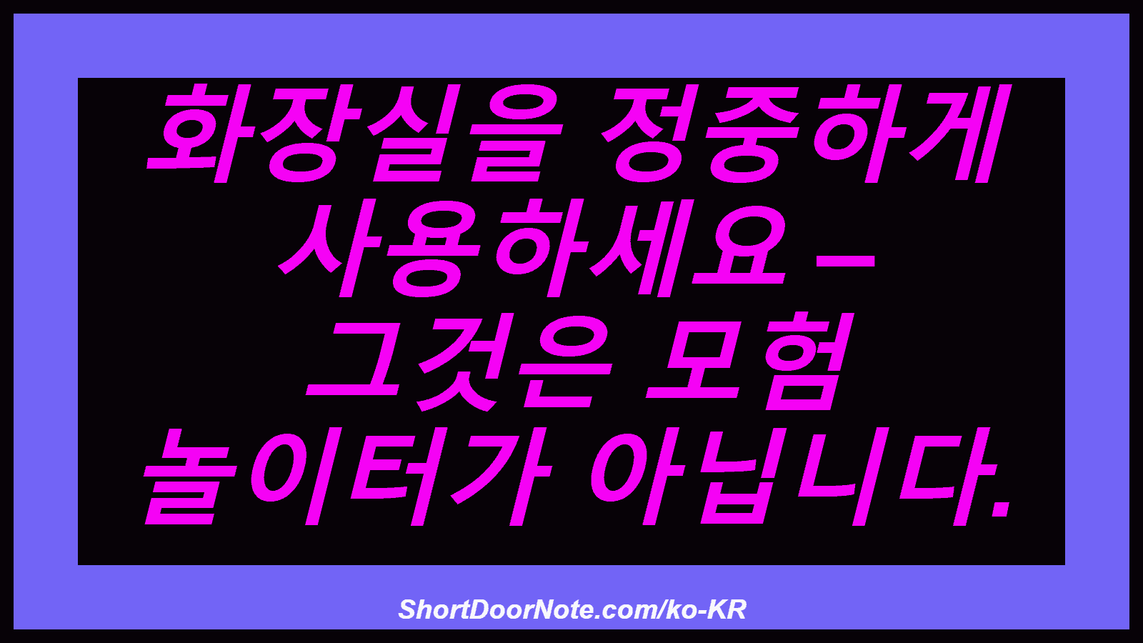 화장실을 정중하게 사용하세요 – 그것은 모험 놀이터가 아닙니다.
