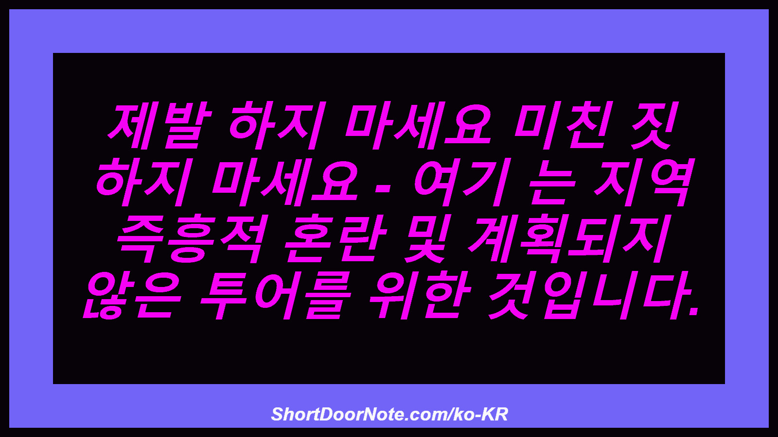 제발 하지 마세요 미친 짓 하지 마세요 - 여기 는 지역 즉흥적 혼란 및 계획되지 않은 투어를 위한 것입니다.
