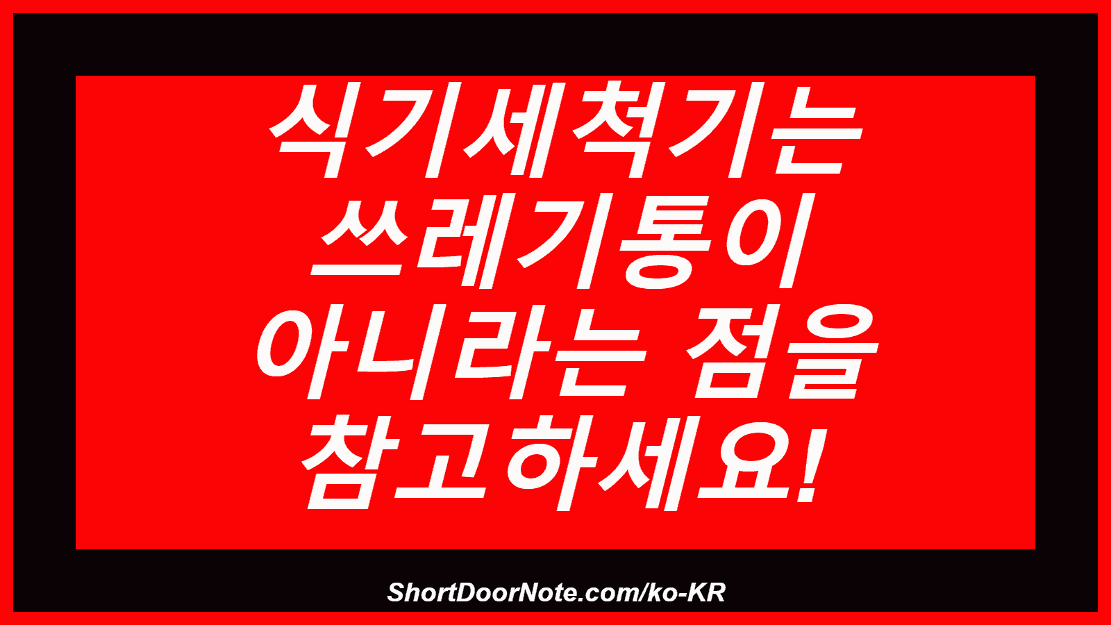 식기세척기는 쓰레기통이 아니라는 점을 참고하세요!
