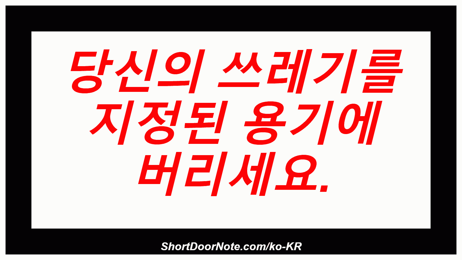 당신의 쓰레기를 지정된 용기에 버리세요.
