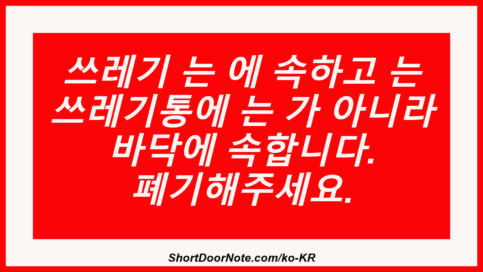 쓰레기 는 에 속하고 는 쓰레기통에 는 가 아니라 바닥에 속합니다. 폐기해주세요.
