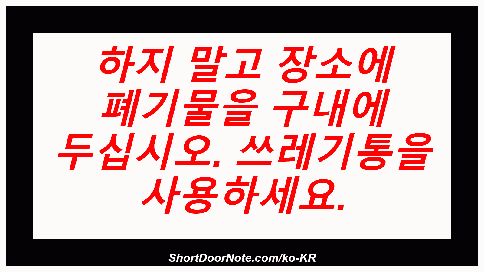 하지 말고 장소에 폐기물을 구내에 두십시오. 쓰레기통을 사용하세요.
