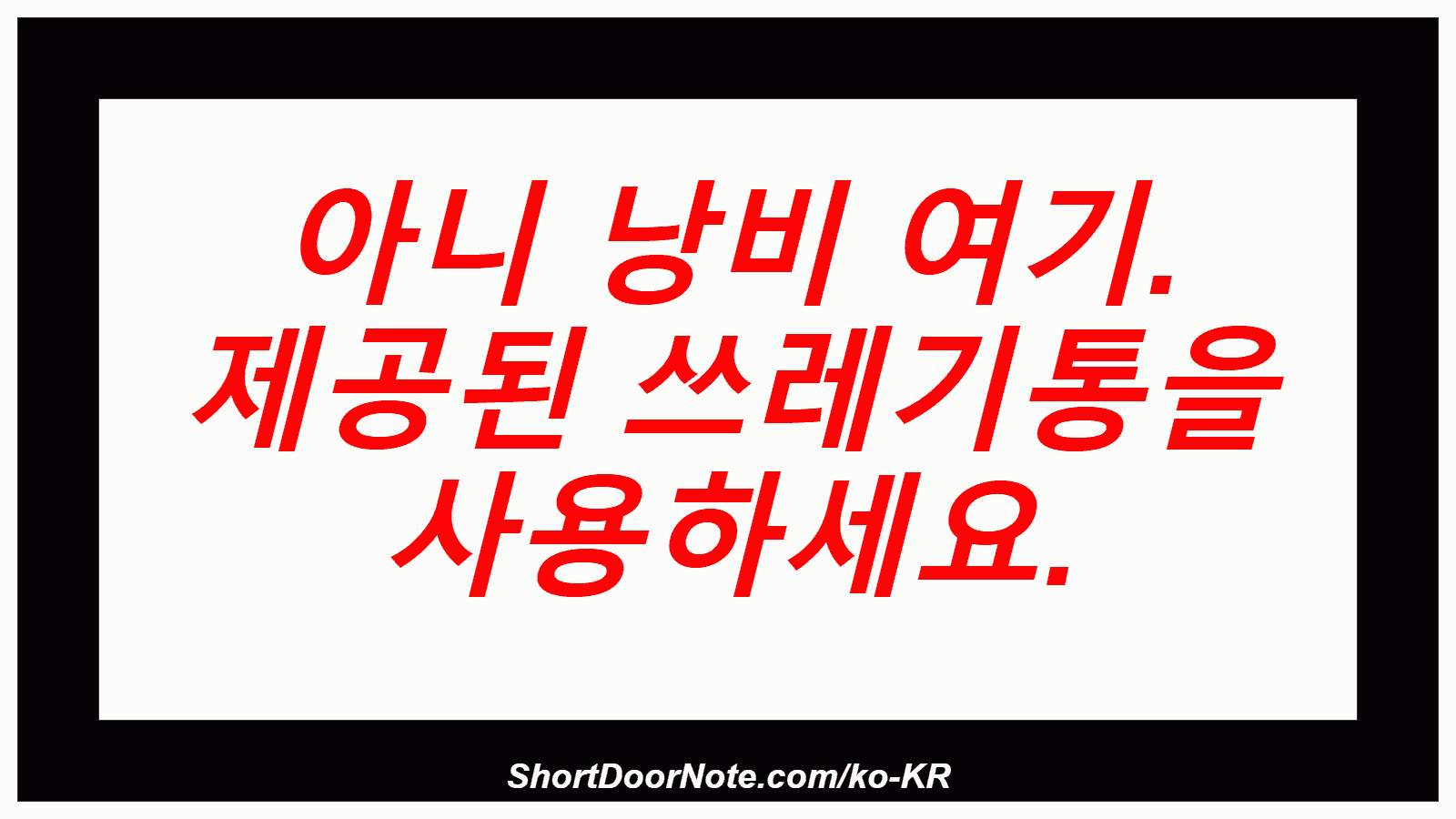 아니 낭비 여기. 제공된 쓰레기통을 사용하세요.
