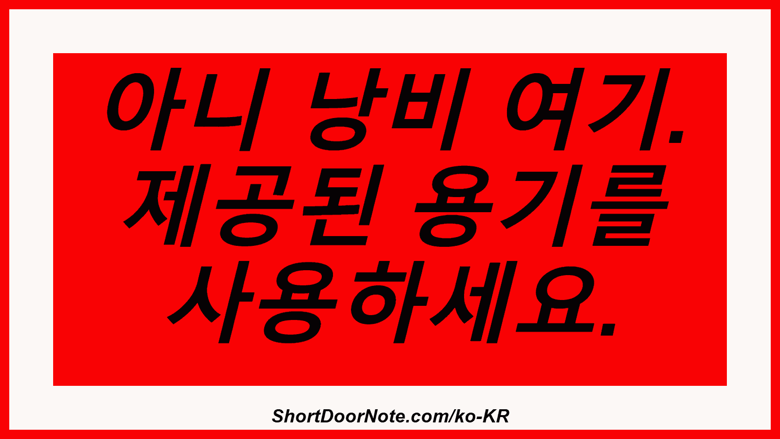 아니 낭비 여기. 제공된 용기를 사용하세요.
