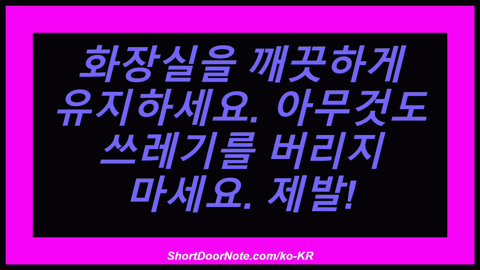 화장실을 깨끗하게 유지하세요. 아무것도 쓰레기를 버리지 마세요. 제발!
