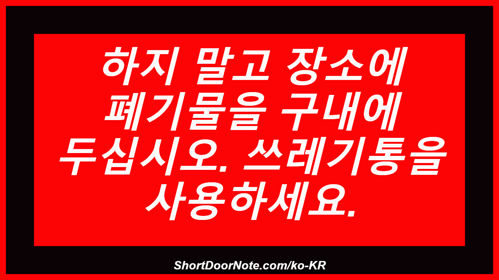 하지 말고 장소에 폐기물을 구내에 두십시오. 쓰레기통을 사용하세요.
