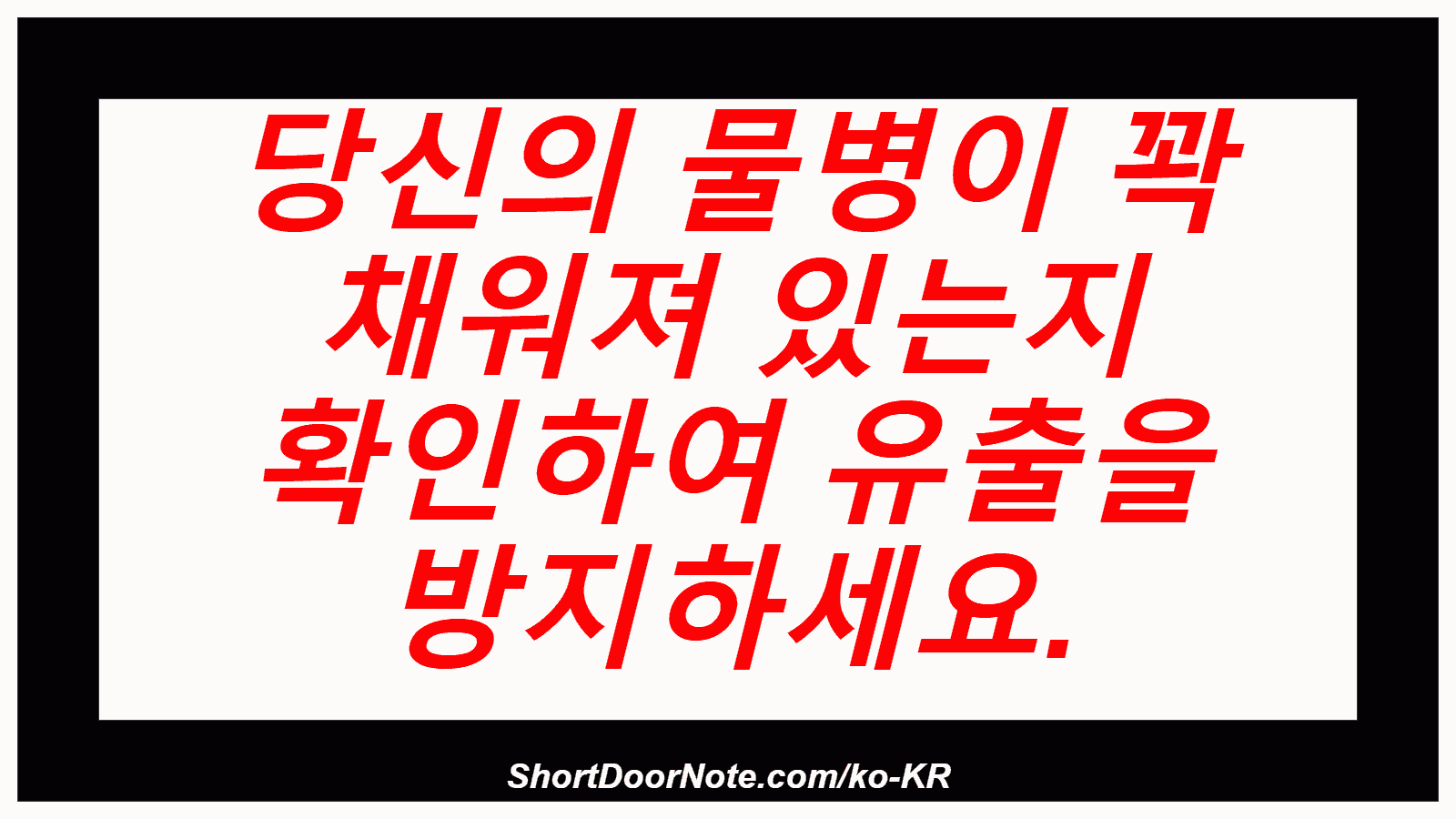 당신의 물병이 꽉 채워져 있는지 확인하여 유출을 방지하세요.
