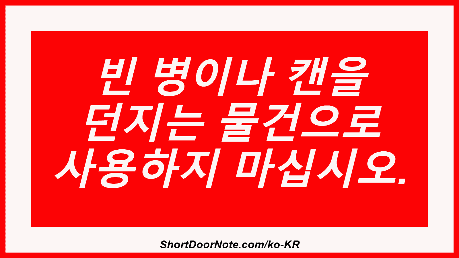 빈 병이나 캔을 던지는 물건으로 사용하지 마십시오.
